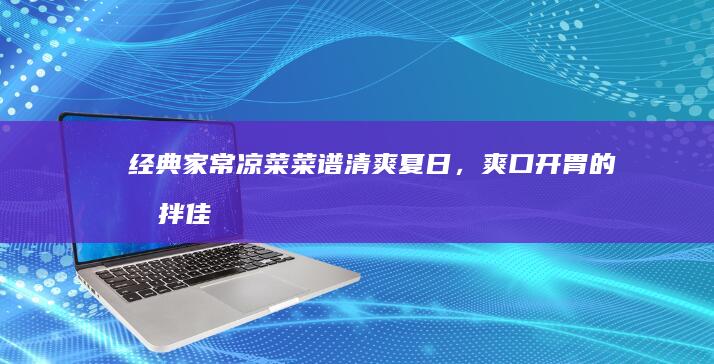 经典家常凉菜菜谱：清爽夏日，爽口开胃的凉拌佳肴